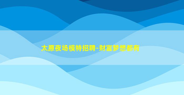 太原夜场模特招聘-财富梦想都有